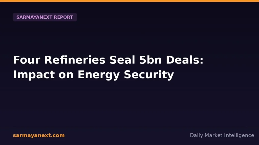 Four Refineries Seal 5bn Deals: Impact on Energy Security
